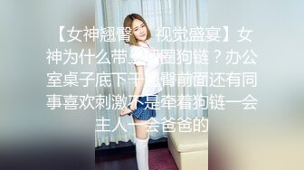 【女神翘臀❤️视觉盛宴】女神为什么带上项圈狗链？办公室桌子底下干翘臀前面还有同事喜欢刺激不是牵着狗链一会主人一会爸爸的