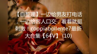 【自整理】一边给男友打电话，一边给客人口交，看着就挺刺激！coppiabollente7最新大合集【64V】 (10)