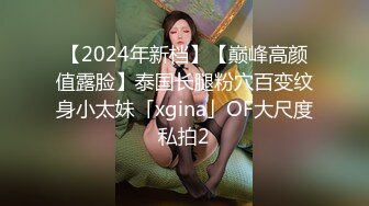 【2024年新档】【巅峰高颜值露脸】泰国长腿粉穴百变纹身小太妹「xgina」OF大尺度私拍2