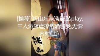 [推荐] 新山东浩浩,正装play,三人酒店虐操醉酒骚受,无套内射(上) 