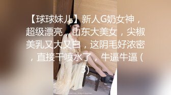 【球球妹儿】新人G奶女神，超级漂亮，山东大美女，尖椒美乳又大又白，这阴毛好浓密，直接干喷水了，牛逼牛逼 (3)