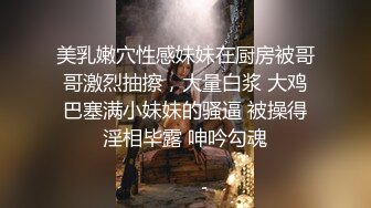 美乳嫩穴性感妹妹在厨房被哥哥激烈抽擦，大量白浆 大鸡巴塞满小妹妹的骚逼 被操得淫相毕露 呻吟勾魂