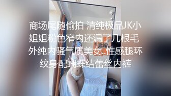 商场尾随偷拍 清纯极品JK小姐姐粉色窄内还漏了几根毛 外纯内骚气质美女..性感腿环纹身配蝴蝶结蕾丝内裤