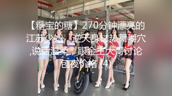 【糖宝的糖】270分钟漂亮的江苏少妇，逆天身材热舞掰穴,说话温柔，跟金主大哥讨论包夜价格 (4)