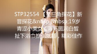 STP32554 【菳三角探花】新晋探花&nbsp;&nbsp;19岁青涩小美女 C罩杯圆润白皙 扯下浴巾推倒就插，精彩佳作