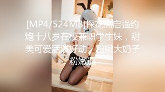 [MP4/524MB]探花高启强约炮十八岁在校兼职学生妹，甜美可爱活泼好动，粉嫩大奶子粉嫩逼