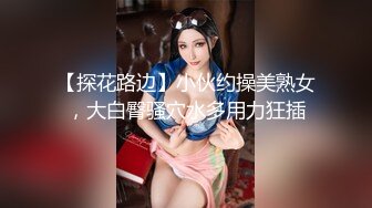 【探花路边】小伙约操美熟女，大白臀骚穴水多用力狂插