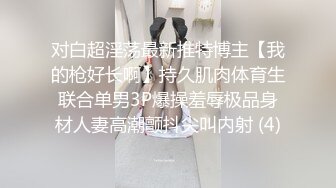 对白超淫荡最新推特博主【我的枪好长啊】持久肌肉体育生联合单男3P爆操羞辱极品身材人妻高潮颤抖尖叫内射 (4)