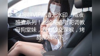 电报群VIP高清无水印，精液盛宴系列！乱伦变态老哥调教母狗堂妹，暴力口交深喉，烤肠配精吃下