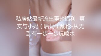 私房站最新流出重磅福利❤真实与小妈（后妈）乱伦-从无到有一步一步玩喷水