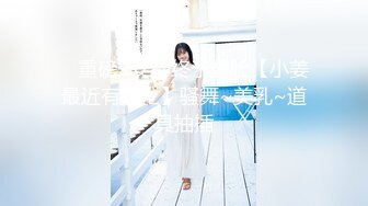 ✿ 重磅✿女神终于露脸【小姜最近有点忙】骚舞~美乳~道具抽插