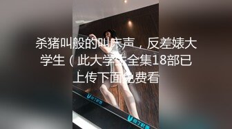 杀猪叫般的叫床声，反差婊大学生（此大学生全集18部已上传下面免费看