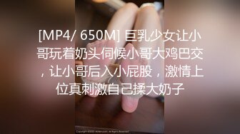 [MP4/ 650M] 巨乳少女让小哥玩着奶头伺候小哥大鸡巴交，让小哥后入小屁股，激情上位真刺激自己揉大奶子