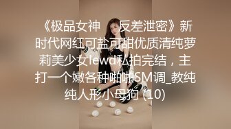 《极品女神☀️反差泄密》新时代网红可盐可甜优质清纯萝莉美少女lewd私拍完结，主打一个嫩各种啪啪SM调_教纯纯人形小母狗 (10)