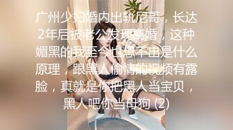 广州少妇婚内出轨尼哥，长达2年后被老公发现离婚，这种媚黑的我至今也想不出是什么原理，跟黑人偷情的视频有露脸，真就是你把黑人当宝贝，黑人吧你当母狗 (2)