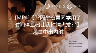 [MP4]【??隔壁班男同学用了时间停止器让我性情大发??】大量中出内射