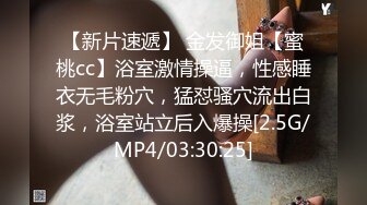 【新片速遞】 金发御姐【蜜桃cc】浴室激情操逼，性感睡衣无毛粉穴，猛怼骚穴流出白浆，浴室站立后入爆操[2.5G/MP4/03:30:25]