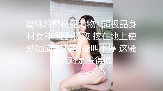 蜜桃翘臀极品尤物✿超极品身材女神 骚到极致 按在地上使劲插逼 被操的骚叫不停 这骚劲绝对是没得说