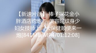 【新速片遞】 棒子探花金小胖酒店约炮❤️美容院纹身少妇女技师上门大保健顺便来一炮[841MB/MP4/01:12:08]