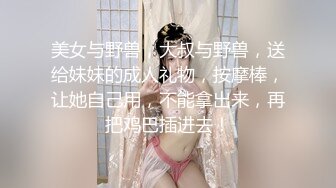 美女与野兽，大叔与野兽，送给妹妹的成人礼物，按摩棒，让她自己用，不能拿出来，再把鸡巴插进去！