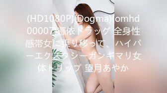 (HD1080P)(Dogma)(omhd00007)憑依ドラッグ 全身性感帯女に乗り移って、ハイパーエクスタシーガンギマリ女体トリップ 望月あやか