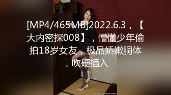 [MP4/465MB]2022.6.3，【大内密探008】，懵懂少年偷拍18岁女友，极品娇嫩胴体，吹硬插入