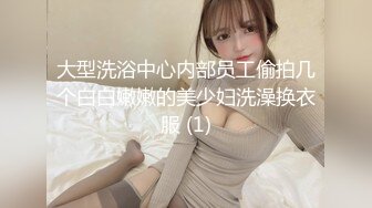 大型洗浴中心内部员工偷拍几个白白嫩嫩的美少妇洗澡换衣服 (1)