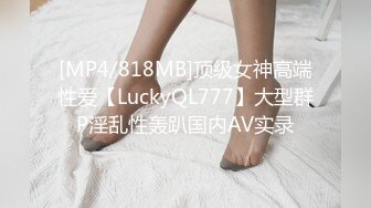 [MP4/818MB]顶级女神高端性爱【LuckyQL777】大型群P淫乱性轰趴国内AV实录