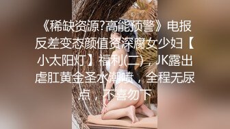 《稀缺资源?高能预警》电报反差变态颜值资深腐女少妇【小太阳灯】福利(二)，JK露出虐肛黄金圣水潮喷，全程无尿点，不喜勿下