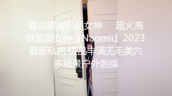 露点露脸极品女神❤️超火高铁紫薇女神『Naomii』2023最新私拍 极品丰满无毛美穴多场景户外啪操