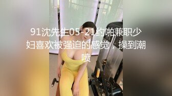 91沈先生05-21约啪兼职少妇喜欢被强迫的感觉，操到潮喷