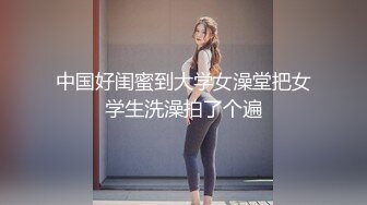 中国好闺蜜到大学女澡堂把女学生洗澡拍了个遍