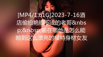 [MP4/1.61G]2023-7-16酒店偷拍艳福不浅的老哥&nbsp;&nbsp;输在哪他是怎么能啪到这么漂亮的模特身材女友