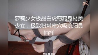 萝莉少女极品白虎窈窕身材美少女，极致粉嫩蜜穴吸吮阳具抽插