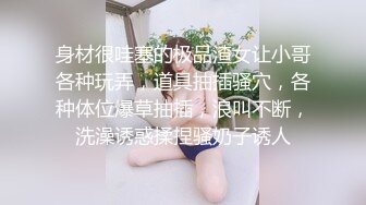 身材很哇塞的极品渣女让小哥各种玩弄，道具抽插骚穴，各种体位爆草抽插，浪叫不断，洗澡诱惑揉捏骚奶子诱人