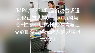 [MP4/ 223M] 最新收费超强乱伦首发大神海.jiao 听风与黑B性感小后妈刺激偸情爆肛交浴血奋战越玩越大罕见露脸无水印