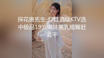 探花唐先生-灯红酒绿KTV选中极品19岁嫩妹美乳翘臀赶紧干