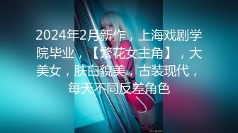 2024年2月新作，上海戏剧学院毕业，【繁花女主角】，大美女，肤白貌美，古装现代，每天不同反差角色