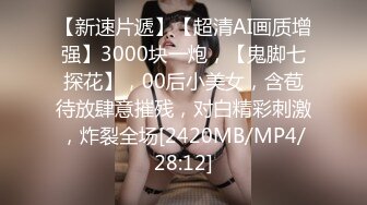 【新速片遞】【超清AI画质增强】3000块一炮，【鬼脚七探花】，00后小美女，含苞待放肆意摧残，对白精彩刺激，炸裂全场[2420MB/MP4/28:12]