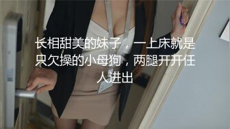 长相甜美的妹子，一上床就是只欠操的小母狗，两腿开开任人进出