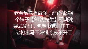 老金品味真奇怪，连续挑选4个妹子【91沈先生】经典残暴式输出，包毛巾蒙面狂干，老将出马不赚钱今夜不开工