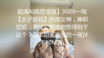 超清AI画质增强】3000一炮【太子探花】外围女神，兼职空姐，清纯反差谁能想得到干这个？温柔甜美难忘的一夜[4640MB]