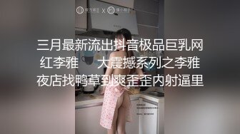 三月最新流出抖音极品巨乳网红李雅❤️大震撼系列之李雅夜店找鸭草到爽歪歪内射逼里