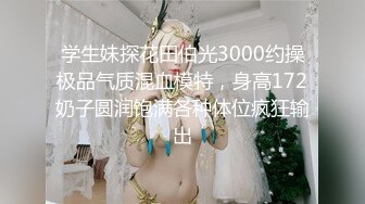 学生妹探花田伯光3000约操极品气质混血模特，身高172奶子圆润饱满各种体位疯狂输出