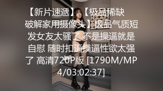 【新片速遞】 【极品稀缺❤️破解家用摄像头】极品气质短发女友太骚了 不是操逼就是自慰 随时扣逼摸逼性欲太强了 高清720P版 [1790M/MP4/03:02:37]