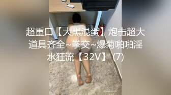 超重口【大黑混蛋】炮击超大道具齐全~拳交~爆菊啪啪淫水狂流【32V】 (7)