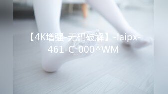 【4K增强-无码破解】-laipx-461-C_000^WM