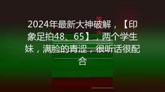 2024年最新大神破解，【印象足拍48、65】，两个学生妹，满脸的青涩，很听话很配合