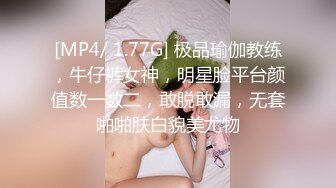 [MP4/ 1.77G] 极品瑜伽教练，牛仔裤女神，明星脸平台颜值数一数二，敢脱敢漏，无套啪啪肤白貌美尤物