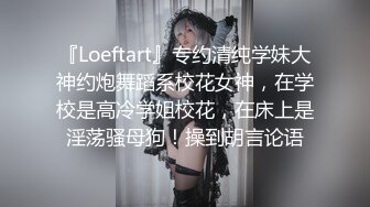 『Loeftart』专约清纯学妹大神约炮舞蹈系校花女神，在学校是高冷学姐校花，在床上是淫荡骚母狗！操到胡言论语